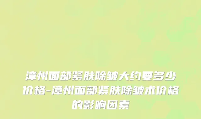 漳州面部紧肤除皱大约要多少价格-漳州面部紧肤除皱术价格的影响因素