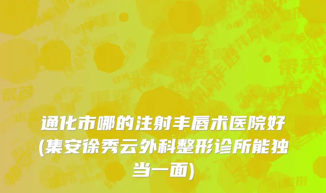 通化市哪的注射丰唇术医院好(集安徐秀云外科整形诊所能独当一面)