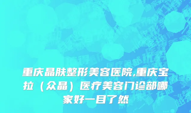 重庆晶肤整形美容医院,重庆宝拉（众晶）医疗美容门诊部哪家好一目了然