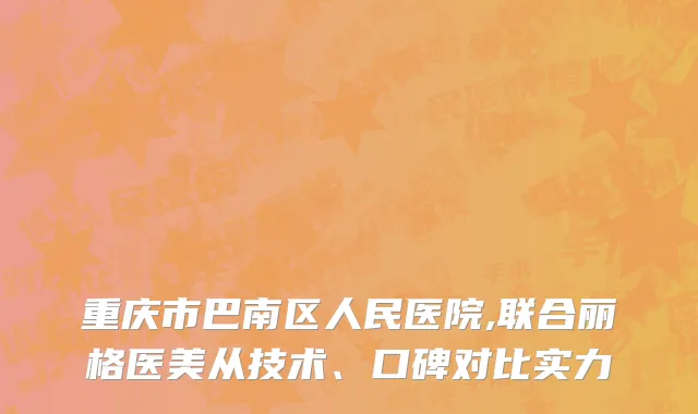 重庆市巴南区人民医院,联合丽格医美从技术、口碑对比实力
