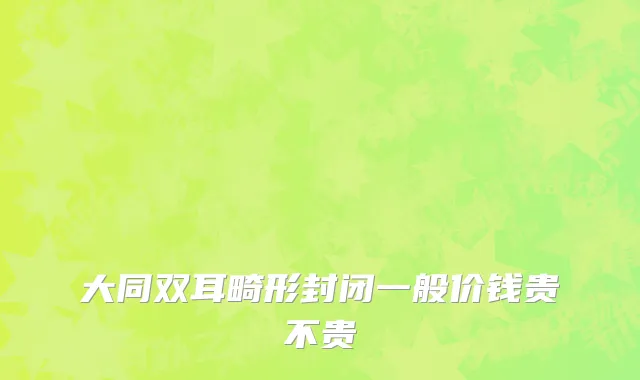 大同双耳畸形封闭一般价钱贵不贵