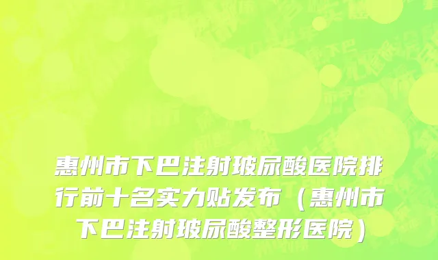 惠州市下巴注射玻尿酸医院排行前十名实力贴发布（惠州市下巴注射玻尿酸整形医院）