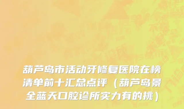 葫芦岛市活动牙修复医院在榜清单前十汇总点评（葫芦岛景全蓝天口腔诊所实力有的挑）