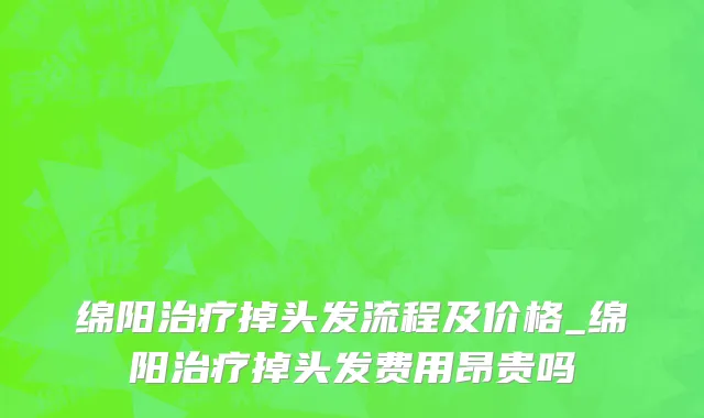 绵阳治疗掉头发流程及价格_绵阳治疗掉头发费用昂贵吗