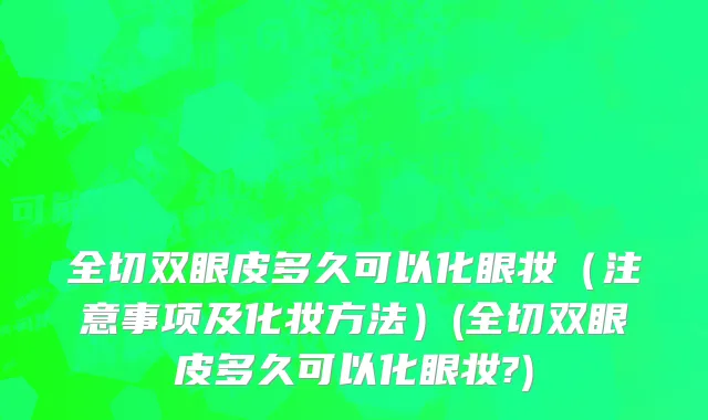 全切双眼皮多久可以化眼妆（注意事项及化妆方法）(全切双眼皮多久可以化眼妆?)