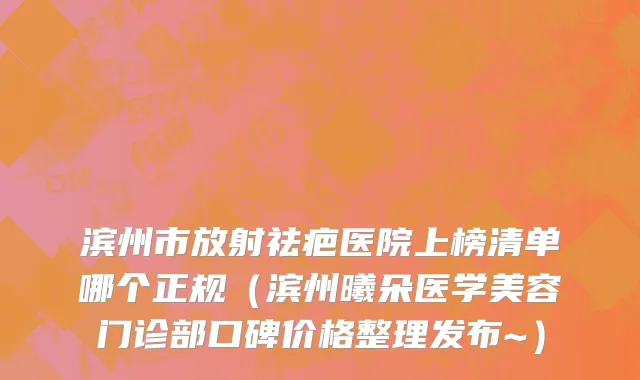 滨州市放射祛疤医院上榜清单哪个正规（滨州曦朵医学美容门诊部口碑价格整理发布~）