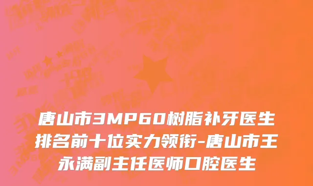 唐山市3MP60树脂补牙医生排名前十位实力领衔-唐山市王永满副主任医师口腔医生