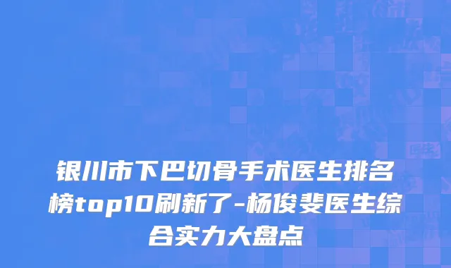 银川市下巴切骨手术医生排名榜top10刷新了-杨俊斐医生综合实力大盘点