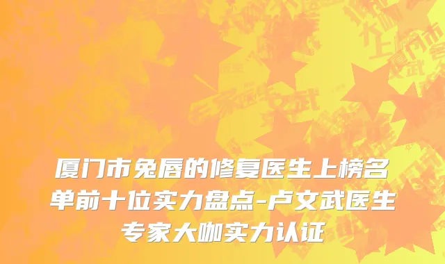 厦门市兔唇的修复医生上榜名单前十位实力盘点-卢文武医生专家大咖实力认证