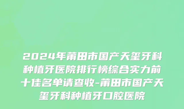 2024年莆田市国产天玺牙科种植牙医院排行榜综合实力前十佳名单请查收-莆田市国产天玺牙科种植牙口腔医院