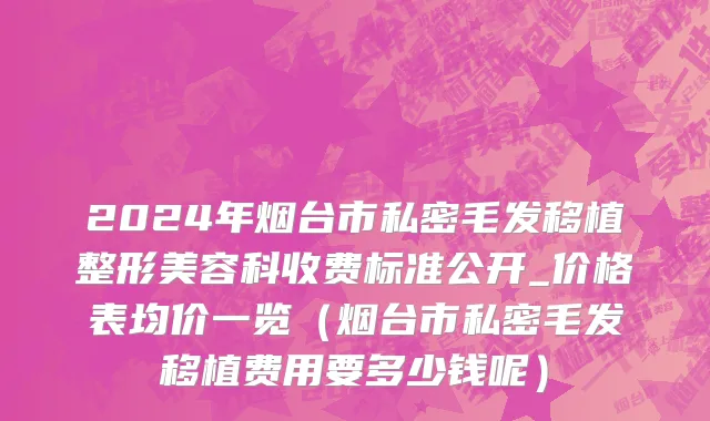 2024年烟台市私密毛发移植整形美容科收费标准公开_价格表均价一览（烟台市私密毛发移植费用要多少钱呢）