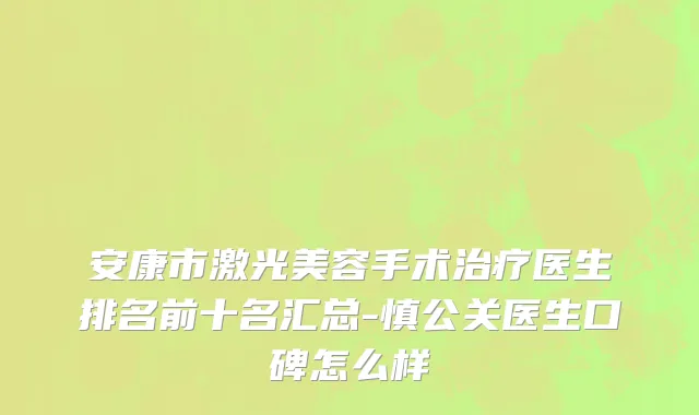 安康市激光美容手术治疗医生排名前十名汇总-慎公关医生口碑怎么样