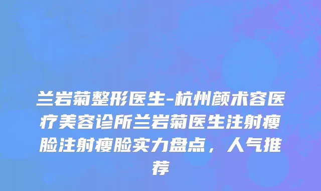 兰岩菊整形医生-杭州颜术容医疗美容诊所兰岩菊医生注射瘦脸注射瘦脸实力盘点，人气推荐