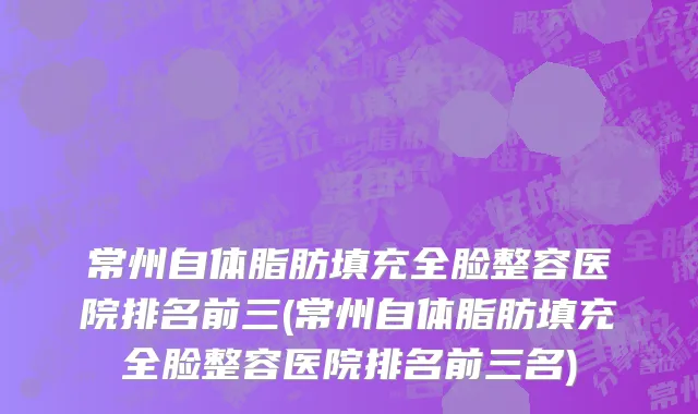常州自体脂肪填充全脸整容医院排名前三(常州自体脂肪填充全脸整容医院排名前三名)