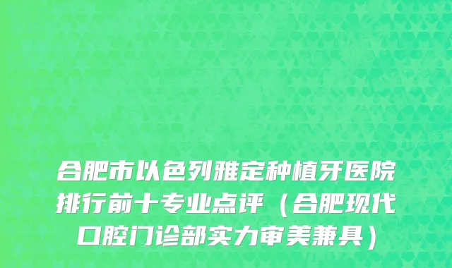 合肥市以色列雅定种植牙医院排行前十专业点评（合肥现代口腔门诊部实力审美兼具）