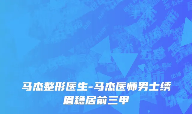 马杰整形医生-马杰医师男士绣眉稳居前三甲