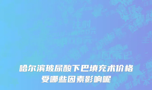 哈尔滨玻尿酸下巴填充术价格受哪些因素影响呢