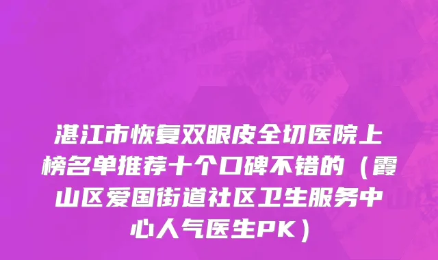 湛江市恢复双眼皮全切医院上榜名单推荐十个口碑不错的（霞山区爱国街道社区卫生服务中心人气医生PK）
