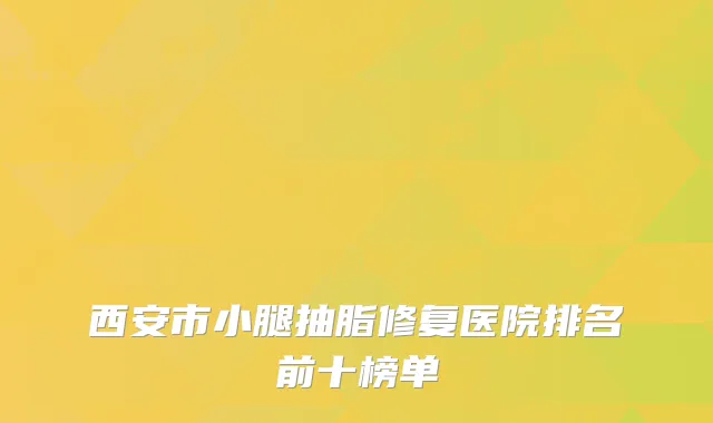 西安市小腿抽脂修复医院排名前十榜单