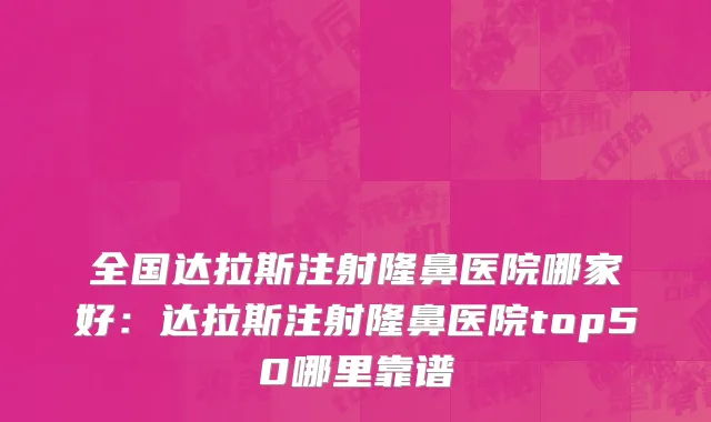 全国达拉斯注射隆鼻医院哪家好：达拉斯注射隆鼻医院top50哪里靠谱