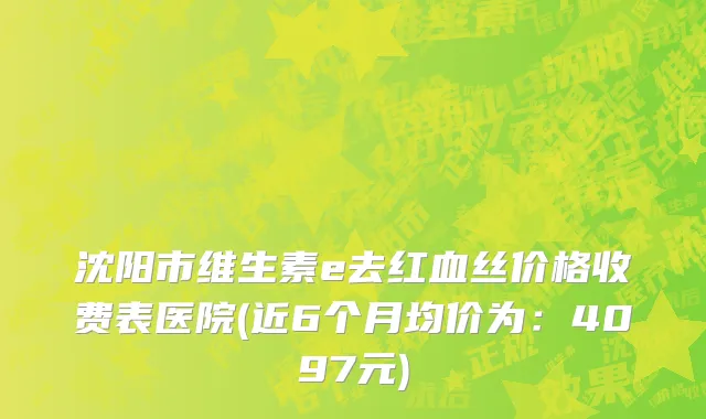 沈阳市维生素e去红血丝价格收费表医院(近6个月均价为：4097元)
