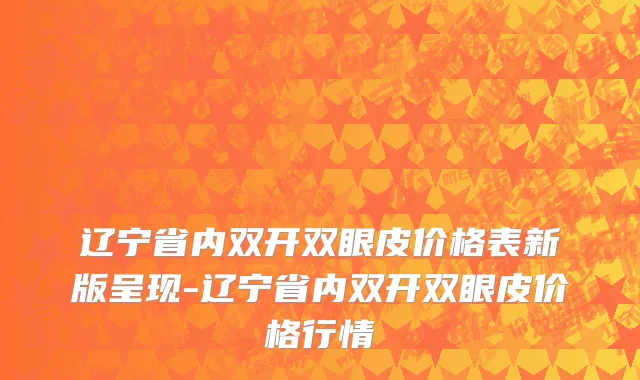 辽宁省内双开双眼皮价格表新版呈现-辽宁省内双开双眼皮价格行情