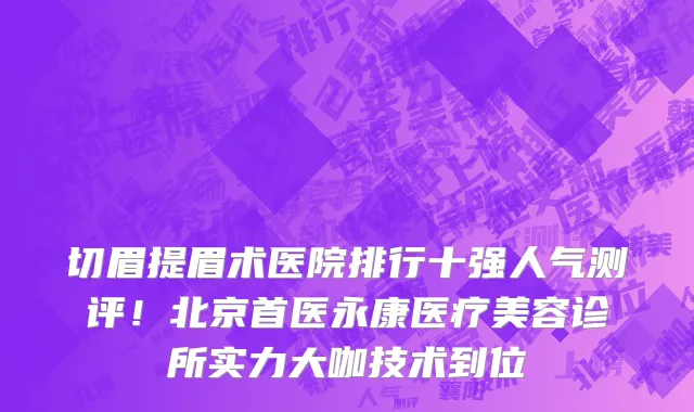 切眉提眉术医院排行十强人气测评！北京首医永康医疗美容诊所实力大咖技术到位