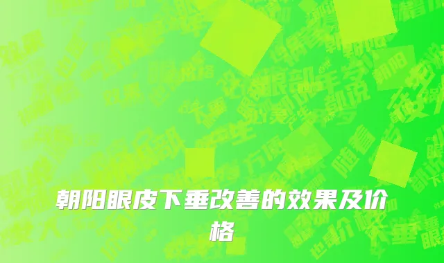 朝阳眼皮下垂改善的效果及价格