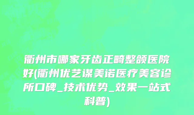 衢州市哪家牙齿正畸整颌医院好(衢州优艺谋美诺医疗美容诊所口碑_技术优势_效果一站式科普)