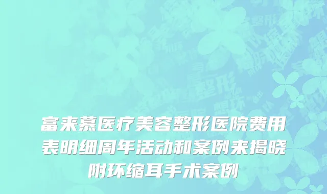 富来慕医疗美容整形医院费用表明细周年活动和案例来揭晓附环缩耳手术案例