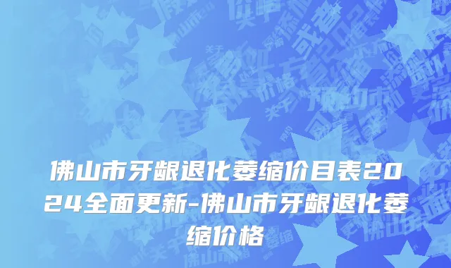佛山市牙龈退化萎缩价目表2024全面更新-佛山市牙龈退化萎缩价格