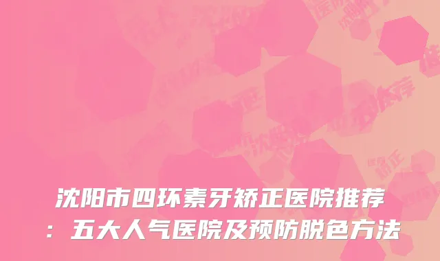 沈阳市四环素牙矫正医院推荐：五大人气医院及预防脱色方法
