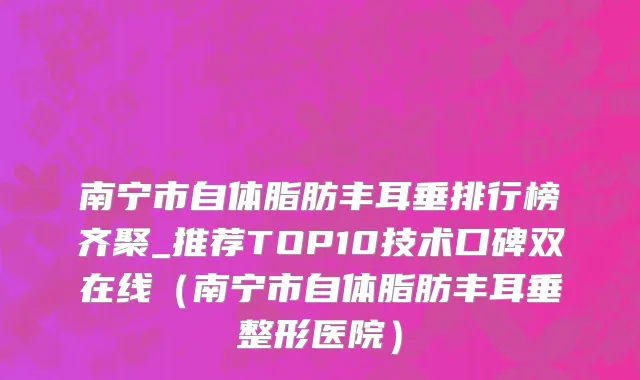 南宁市自体脂肪丰耳垂排行榜齐聚_推荐TOP10技术口碑双在线（南宁市自体脂肪丰耳垂整形医院）