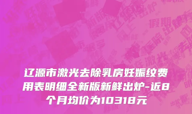 辽源市激光去除乳房妊娠纹费用表明细全新版新鲜出炉-近8个月均价为10318元
