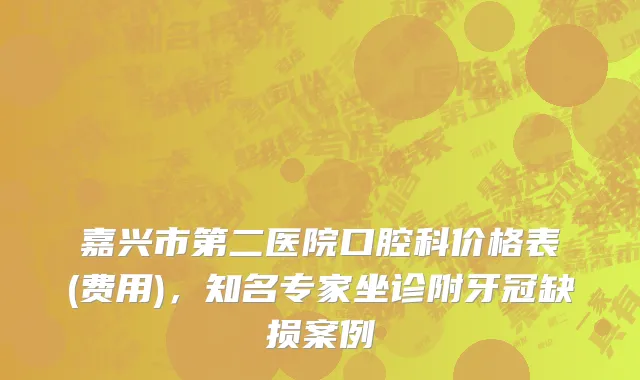 嘉兴市第二医院口腔科价格表(费用)，知名专家坐诊附牙冠缺损案例