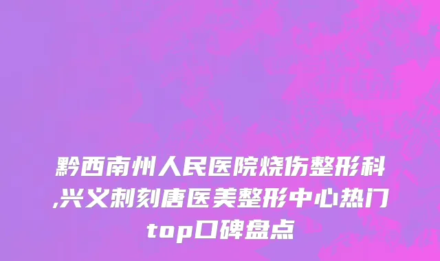 黔西南州人民医院烧伤整形科,兴义刺刻唐医美整形中心热门top口碑盘点
