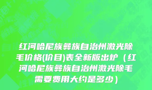 红河哈尼族彝族自治州激光除毛价格(价目)表全新版出炉（红河哈尼族彝族自治州激光除毛需要费用大约是多少）