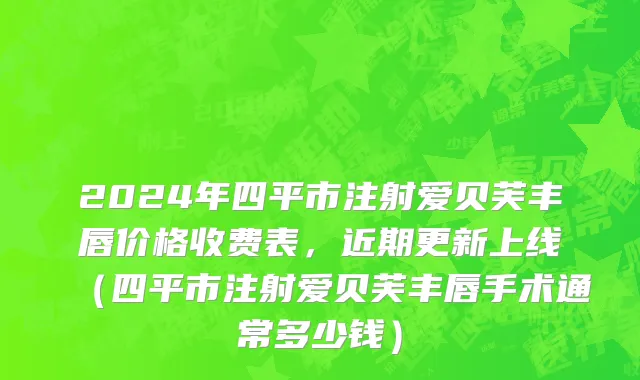 2024年四平市注射爱贝芙丰唇价格收费表，近期更新上线（四平市注射爱贝芙丰唇手术通常多少钱）