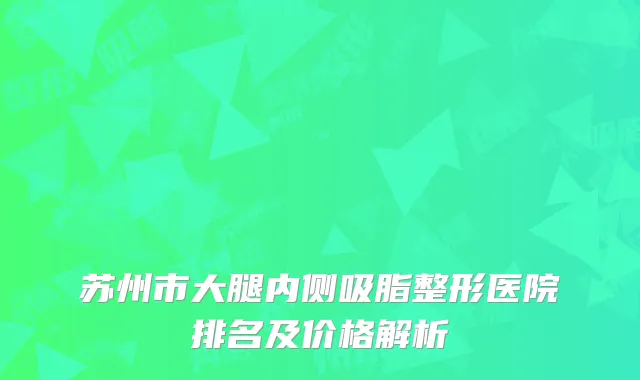 苏州市大腿内侧吸脂整形医院排名及价格解析
