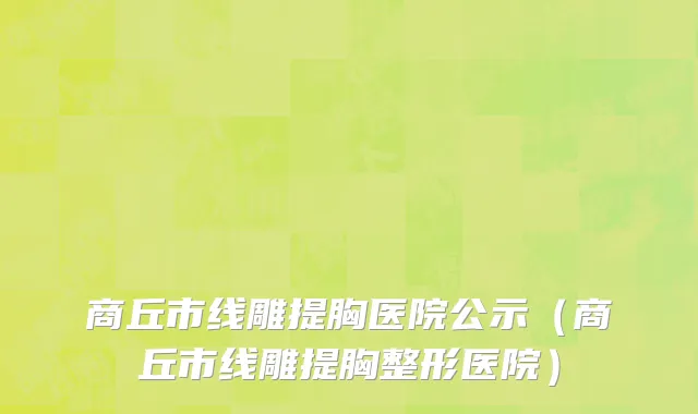 商丘市线雕提胸医院公示（商丘市线雕提胸整形医院）