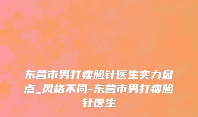 东营市男打瘦脸针医生实力盘点_风格不同-东营市男打瘦脸针医生