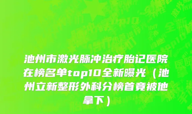 池州市激光脉冲治疗胎记医院在榜名单top10全新曝光（池州立新整形外科分榜首竟被他拿下）