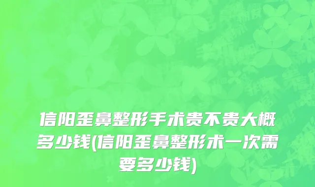 信阳歪鼻整形手术贵不贵大概多少钱(信阳歪鼻整形术一次需要多少钱)