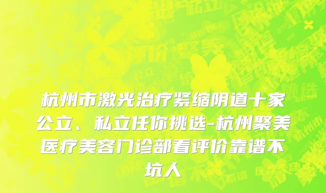 杭州市激光治疗紧缩阴道十家公立、私立任你挑选-杭州聚美医疗美容门诊部看评价靠谱不坑人