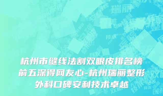 杭州市缝线法割双眼皮排名榜前五深得网友心-杭州瑞丽整形外科口碑安利技术卓越