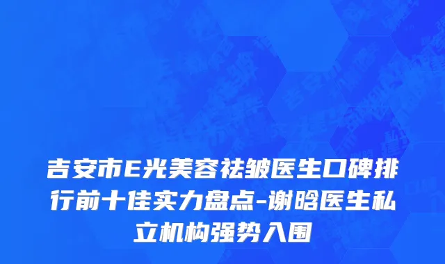 吉安市E光美容祛皱医生口碑排行前十佳实力盘点-谢晗医生私立机构强势入围