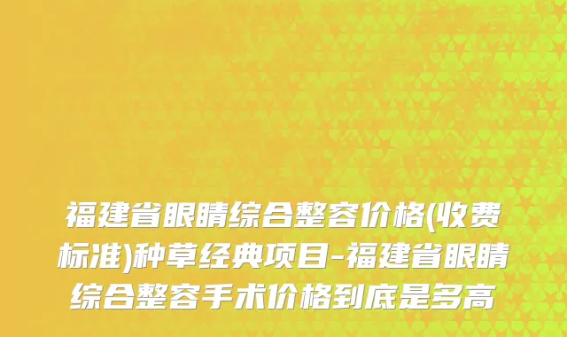 福建省眼睛综合整容价格(收费标准)种草经典项目-福建省眼睛综合整容手术价格到底是多高
