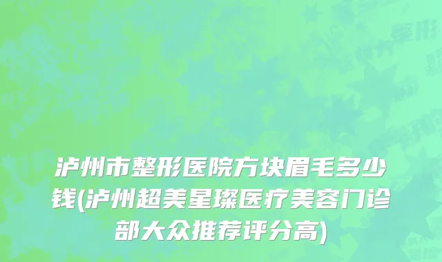 泸州市整形医院方块眉毛多少钱(泸州超美星璨医疗美容门诊部大众推荐评分高)