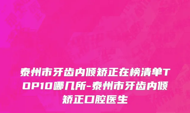 泰州市牙齿内倾矫正在榜清单TOP10哪几所-泰州市牙齿内倾矫正口腔医生