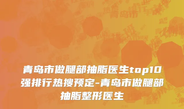 青岛市做腿部抽脂医生top10强排行热搜预定-青岛市做腿部抽脂整形医生